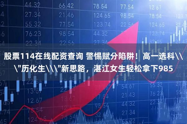 股票114在线配资查询 警惕赋分陷阱！高一选科\＂历化生\＂新思路，湛江女生轻松拿下985