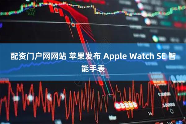 配资门户网网站 苹果发布 Apple Watch SE 智能手表