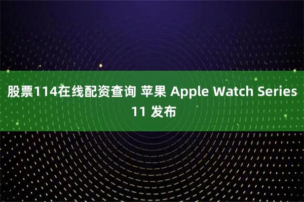 股票114在线配资查询 苹果 Apple Watch Series 11 发布