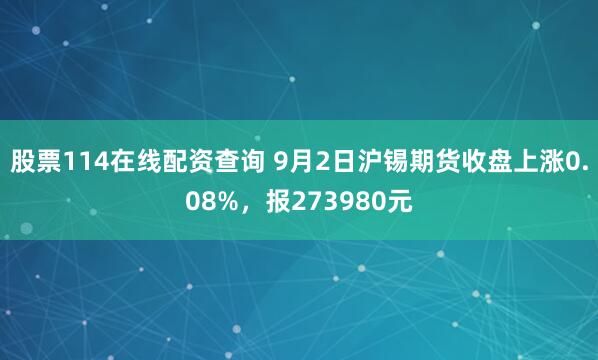 股票114在线配资查询 9月2日沪锡期货收盘上涨0.08%，报273980元
