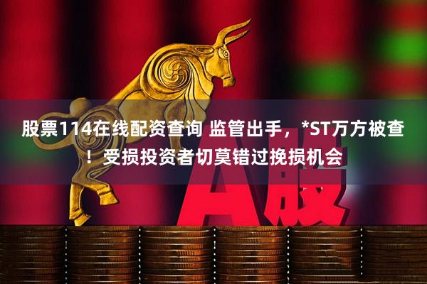 股票114在线配资查询 监管出手，*ST万方被查！受损投资者切莫错过挽损机会