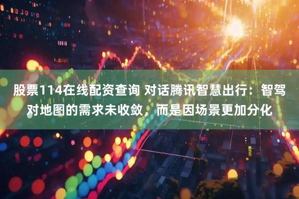 股票114在线配资查询 对话腾讯智慧出行：智驾对地图的需求未收敛，而是因场景更加分化