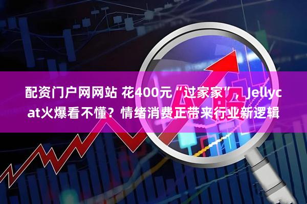 配资门户网网站 花400元“过家家”,Jellycat火爆看不懂?情绪消费正带来行业新逻辑