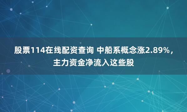 股票114在线配资查询 中船系概念涨2.89%，主力资金净流入这些股