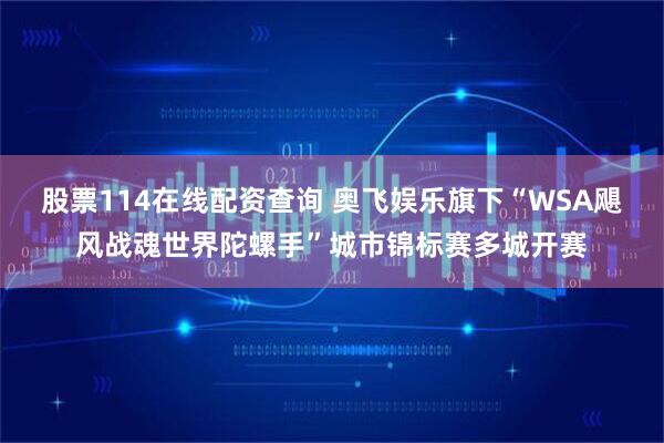 股票114在线配资查询 奥飞娱乐旗下“WSA飓风战魂世界陀螺手”城市锦标赛多城开赛