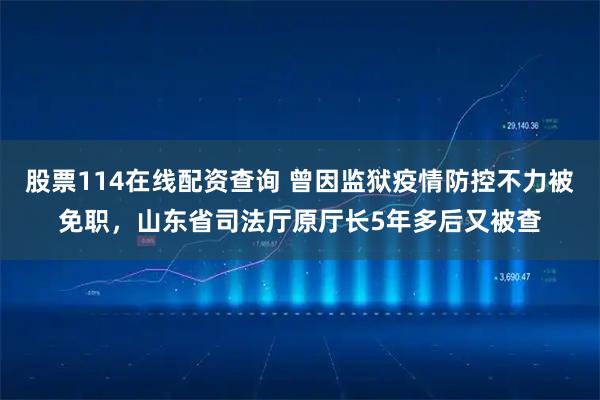 股票114在线配资查询 曾因监狱疫情防控不力被免职，山东省司法厅原厅长5年多后又被查