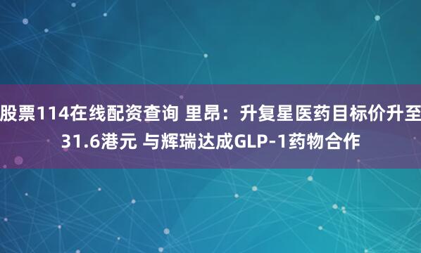股票114在线配资查询 里昂：升复星医药目标价升至31.6港元 与辉瑞达成GLP-1药物合作
