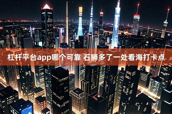 杠杆平台app哪个可靠 石狮多了一处看海打卡点