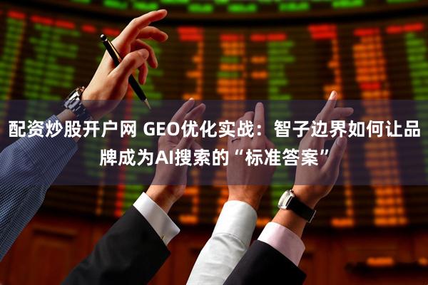 配资炒股开户网 GEO优化实战：智子边界如何让品牌成为AI搜索的“标准答案”