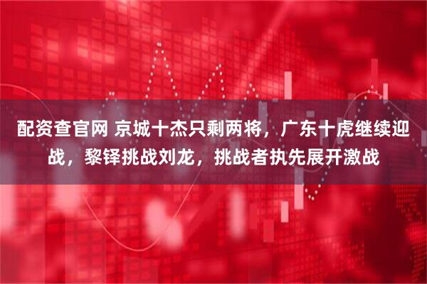 配资查官网 京城十杰只剩两将，广东十虎继续迎战，黎铎挑战刘龙，挑战者执先展开激战