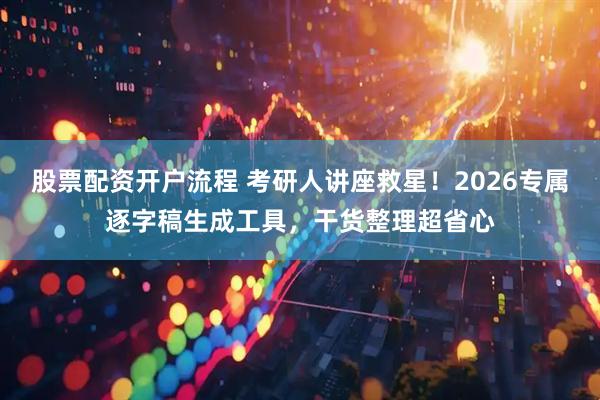 股票配资开户流程 考研人讲座救星！2026专属逐字稿生成工具，干货整理超省心