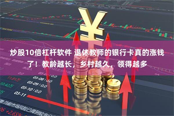 炒股10倍杠杆软件 退休教师的银行卡真的涨钱了！教龄越长，乡村越久，领得越多