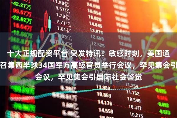 十大正规配资平台 突发特讯！敏感时刻，美国通告全球：首次召集西半球34国军方高级官员举行会议，罕见集会引国际社会警觉