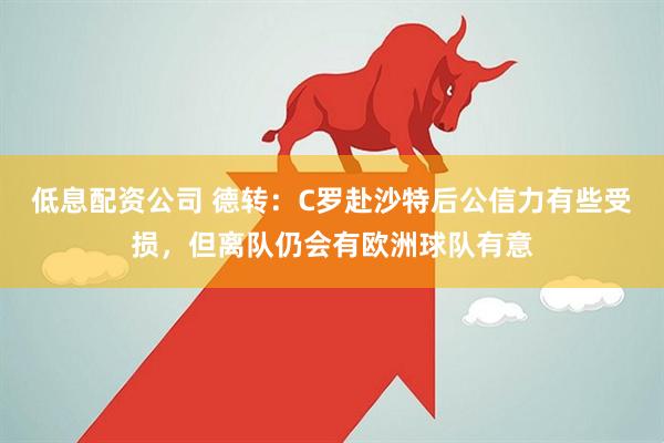 低息配资公司 德转:C罗赴沙特后公信力有些受损,但离队仍会有欧洲球队有意