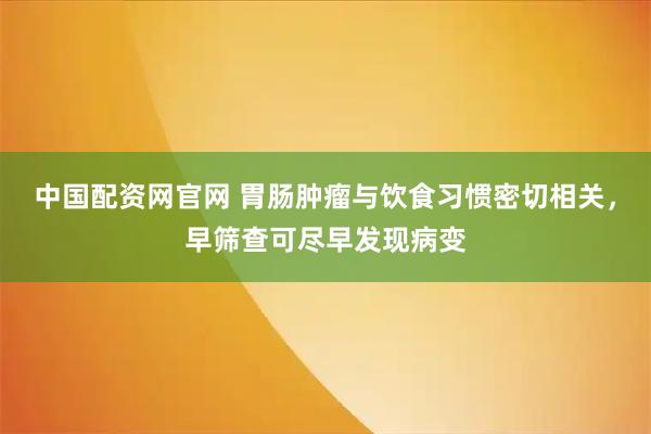 中国配资网官网 胃肠肿瘤与饮食习惯密切相关，早筛查可尽早发现病变