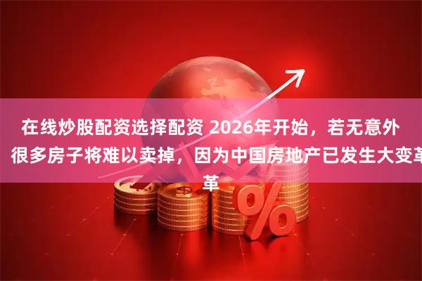 在线炒股配资选择配资 2026年开始，若无意外，很多房子将难以卖掉，因为中国房地产已发生大变革