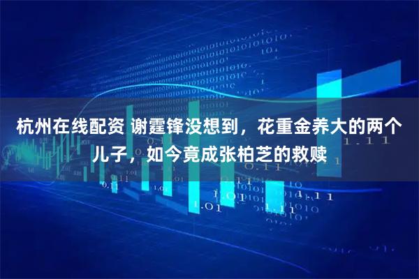 杭州在线配资 谢霆锋没想到，花重金养大的两个儿子，如今竟成张柏芝的救赎