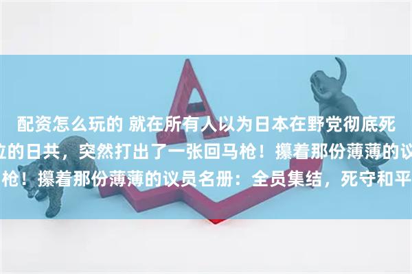 配资怎么玩的 就在所有人以为日本在野党彻底死透的时候，只剩4个席位的日共，突然打出了一张回马枪！攥着那份薄薄的议员名册：全员集结，死守和平宪法