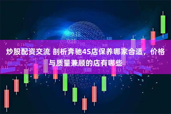 炒股配资交流 剖析奔驰4S店保养哪家合适，价格与质量兼顾的店有哪些