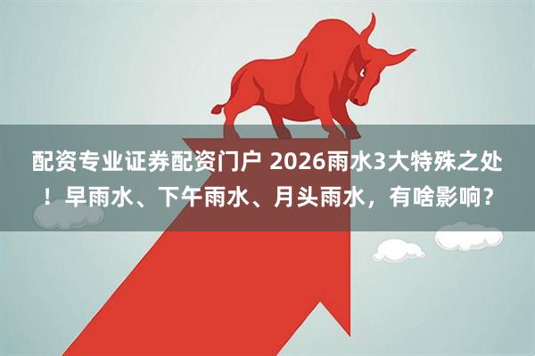 配资专业证券配资门户 2026雨水3大特殊之处！早雨水、下午雨水、月头雨水，有啥影响？