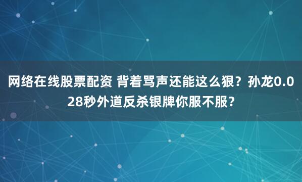 网络在线股票配资 背着骂声还能这么狠?孙龙0.028秒外道反杀银牌你服不服?