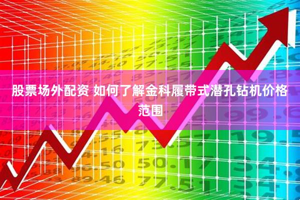 股票场外配资 如何了解金科履带式潜孔钻机价格范围