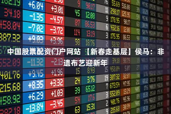 中国股票配资门户网站 【新春走基层】侯马:非遗布艺迎新年