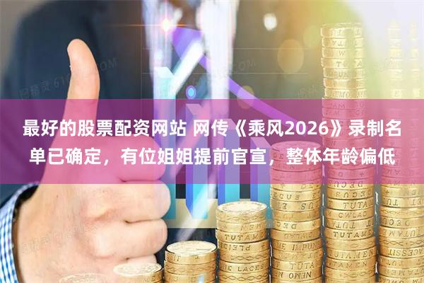 最好的股票配资网站 网传《乘风2026》录制名单已确定,有位姐姐提前官宣,整体年龄偏低