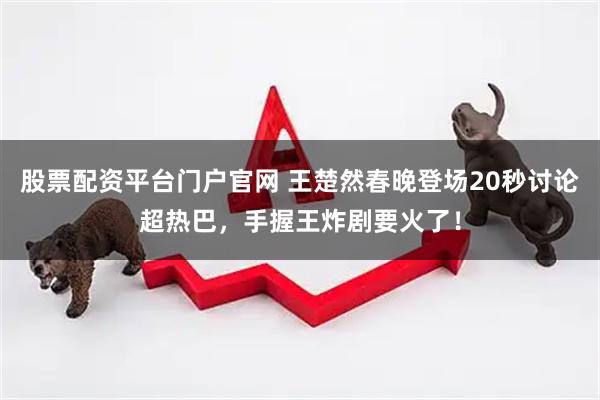股票配资平台门户官网 王楚然春晚登场20秒讨论超热巴，手握王炸剧要火了！