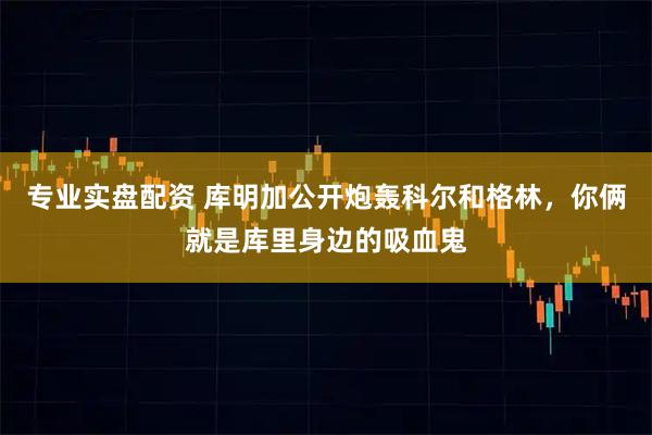 专业实盘配资 库明加公开炮轰科尔和格林，你俩就是库里身边的吸血鬼