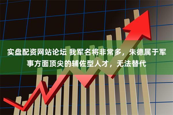 实盘配资网站论坛 我军名将非常多，朱德属于军事方面顶尖的辅佐型人才，无法替代