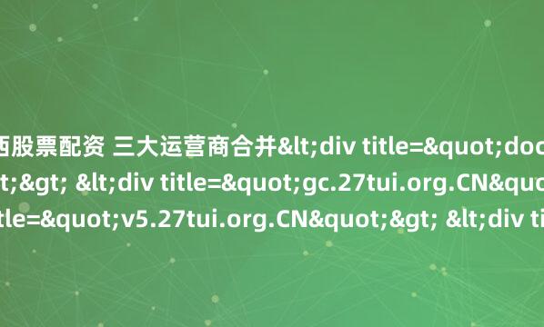 江西股票配资 三大运营商合并<div title="docs.27tui.org.CN"> <div title="gc.27tui.org.CN"> <div title="v5.27tui.org.CN"> <div title="ty.27tui.org.CN" /></div><