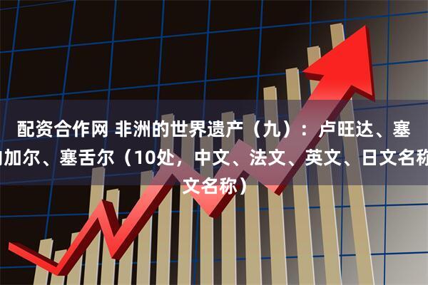 配资合作网 非洲的世界遗产(九):卢旺达、塞内加尔、塞舌尔(10处,中文、法文、英文、日文名称)