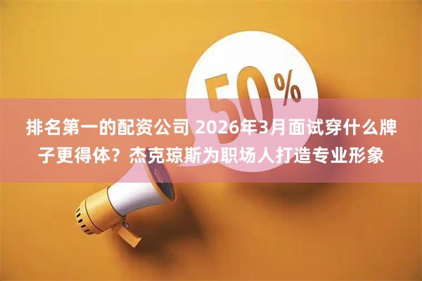 排名第一的配资公司 2026年3月面试穿什么牌子更得体?杰克琼斯为职场人打造专业形象