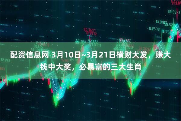 配资信息网 3月10日~3月21日横财大发，赚大钱中大奖，必暴富的三大生肖