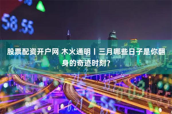 股票配资开户网 木火通明丨三月哪些日子是你翻身的奇迹时刻?