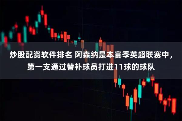 炒股配资软件排名 阿森纳是本赛季英超联赛中，第一支通过替补球员打进11球的球队