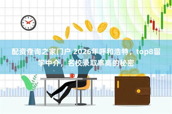 配资查询之家门户 2026年呼和浩特,top8留学中介,名校录取率高的秘密