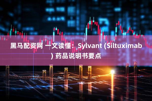 黑马配资网 一文读懂:Sylvant (Siltuximab) 药品说明书要点