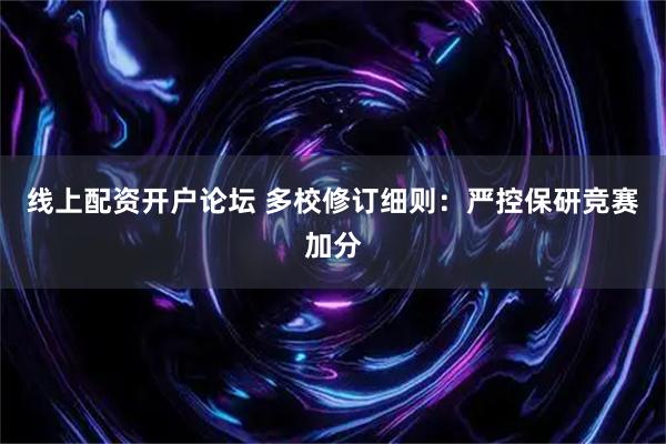 线上配资开户论坛 多校修订细则:严控保研竞赛加分