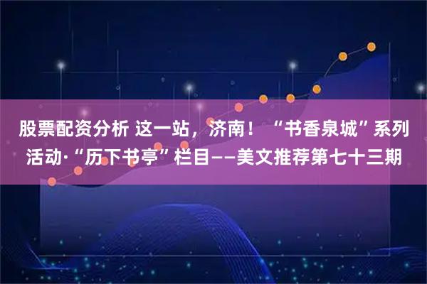 股票配资分析 这一站,济南! “书香泉城”系列活动·“历下书亭”栏目——美文推荐第七十三期