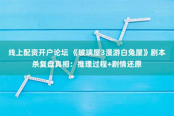 线上配资开户论坛 《玻璃屋3漫游白兔屋》剧本杀复盘真相：推理过程+剧情还原