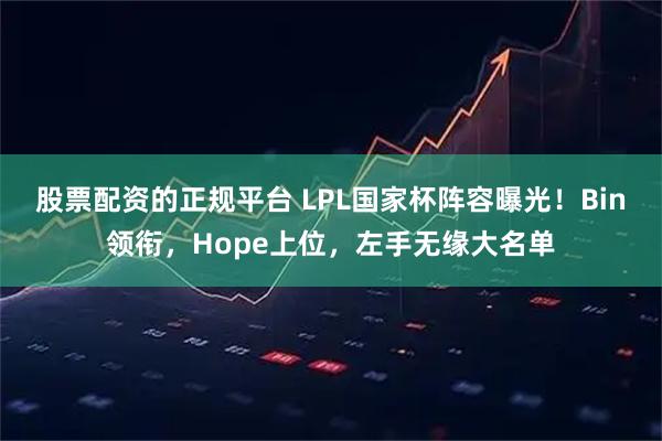 股票配资的正规平台 LPL国家杯阵容曝光!Bin领衔,Hope上位,左手无缘大名单