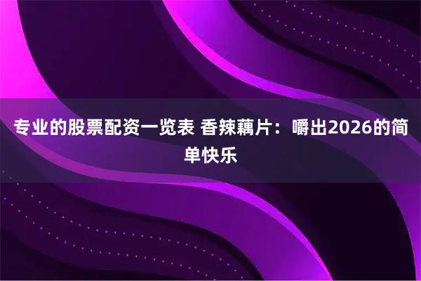 专业的股票配资一览表 香辣藕片:嚼出2026的简单快乐