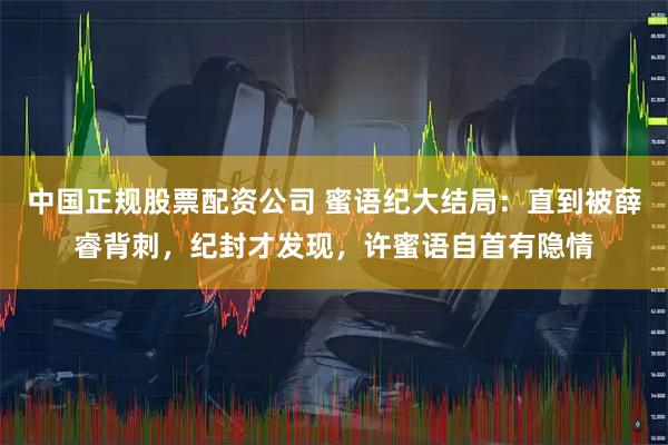 中国正规股票配资公司 蜜语纪大结局：直到被薛睿背刺，纪封才发现，许蜜语自首有隐情