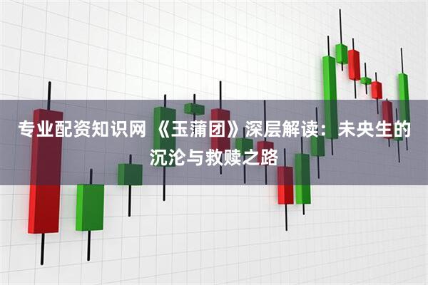 专业配资知识网 《玉蒲团》深层解读：未央生的沉沦与救赎之路