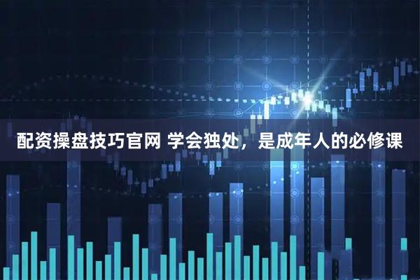 配资操盘技巧官网 学会独处，是成年人的必修课