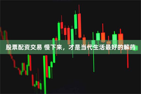 股票配资交易 慢下来，才是当代生活最好的解药