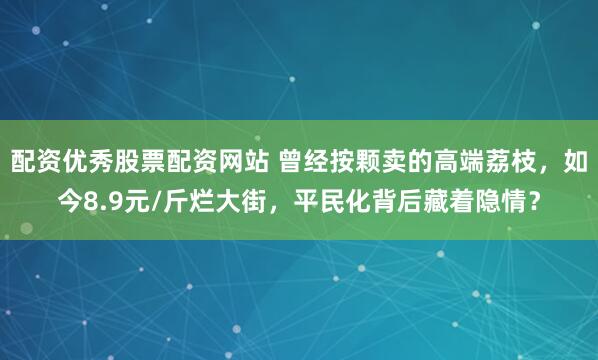 配资优秀股票配资网站 曾经按颗卖的高端荔枝，如今8.9元/斤烂大街，平民化背后藏着隐情？