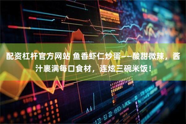 配资杠杆官方网站 鱼香虾仁炒蛋——酸甜微辣，酱汁裹满每口食材，连炫三碗米饭！